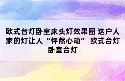 欧式台灯卧室床头灯效果图 这户人家的灯让人“怦然心动” 欧式台灯卧室台灯